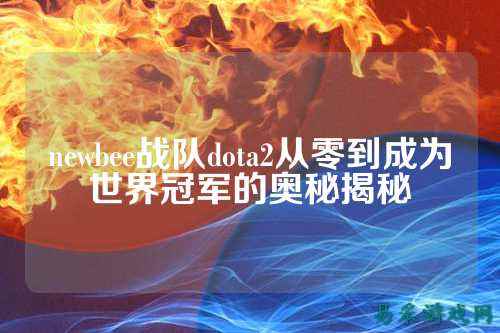 newbee战队dota2从零到成为世界冠军的奥秘揭秘