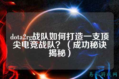 dota2rg战队如何打造一支顶尖电竞战队？（成功秘诀揭秘）