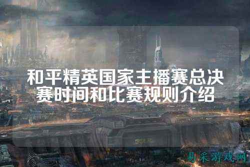 和平精英国家主播赛总决赛时间和比赛规则介绍