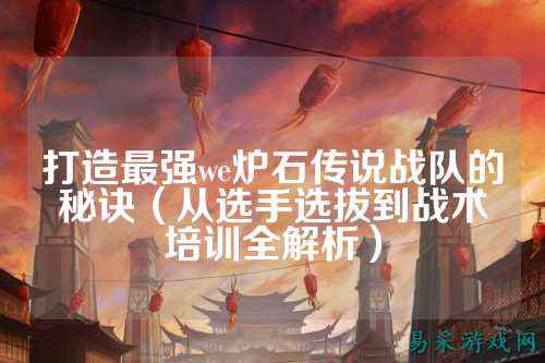 打造最强we炉石传说战队的秘诀（从选手选拔到战术培训全解析）