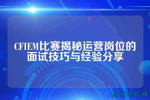 CFIEM比赛揭秘运营岗位的面试技巧与经验分享