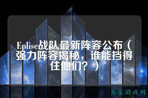 Eplise战队最新阵容公布（强力阵容揭秘，谁能挡得住他们？）