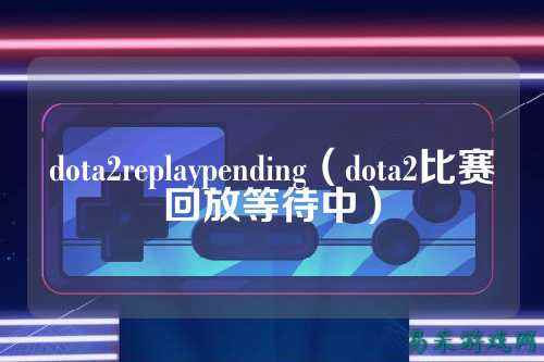 dota2replaypending（dota2比赛回放等待中）