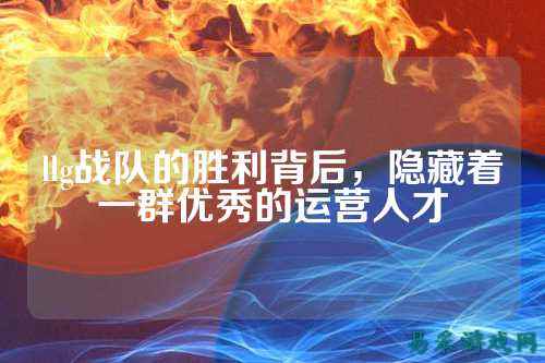 llg战队的胜利背后，隐藏着一群优秀的运营人才