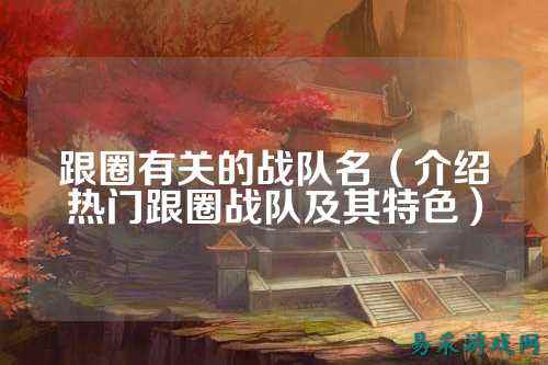 跟圈有关的战队名（介绍热门跟圈战队及其特色）