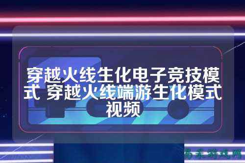 穿越火线生化电子竞技模式 穿越火线端游生化模式视频
