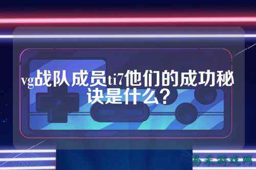 vg战队成员ti7他们的成功秘诀是什么？