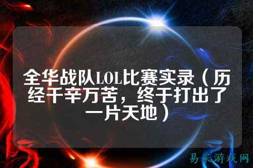 全华战队LOL比赛实录（历经千辛万苦，终于打出了一片天地）