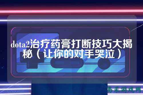 dota2治疗药膏打断技巧大揭秘（让你的对手哭泣）