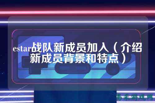 estar战队新成员加入（介绍新成员背景和特点）