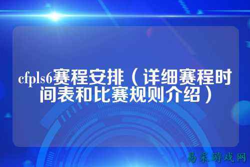 cfpls6赛程安排（详细赛程时间表和比赛规则介绍）