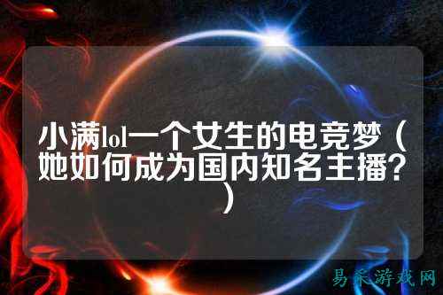小满lol一个女生的电竞梦（她如何成为国内知名主播？）