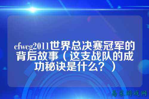 cfwcg2011世界总决赛冠军的背后故事（这支战队的成功秘诀是什么？）