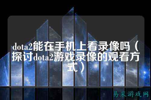 dota2能在手机上看录像吗（探讨dota2游戏录像的观看方式）