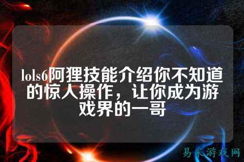lols6阿狸技能介绍你不知道的惊人操作，让你成为游戏界的一哥