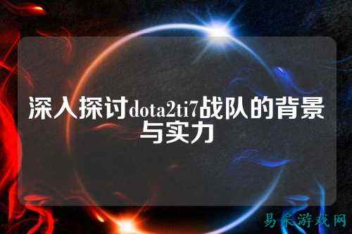 深入探讨dota2ti7战队的背景与实力