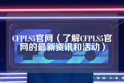 CFPLS5官网（了解CFPLS5官网的最新资讯和活动）