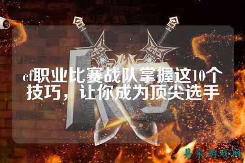 cf职业比赛战队掌握这10个技巧，让你成为顶尖选手