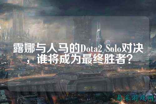 露娜与人马的Dota2 Solo对决，谁将成为最终胜者？