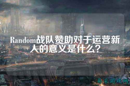 Random战队赞助对于运营新人的意义是什么？