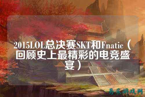 2015LOL总决赛SKT和Fnatic（回顾史上最精彩的电竞盛宴）