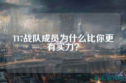 TI7战队成员为什么比你更有实力？