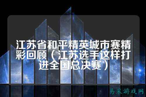 江苏省和平精英城市赛精彩回顾（江苏选手这样打进全国总决赛）