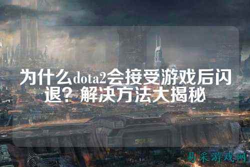 为什么dota2会接受游戏后闪退？解决方法大揭秘