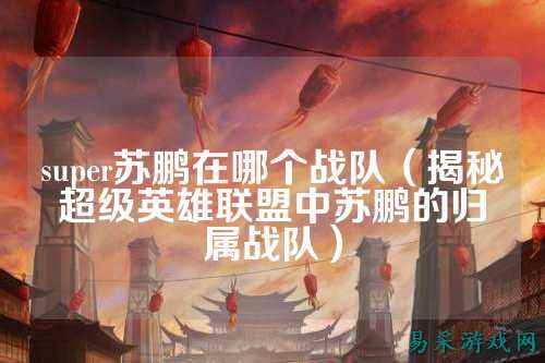 super苏鹏在哪个战队（揭秘超级英雄联盟中苏鹏的归属战队）