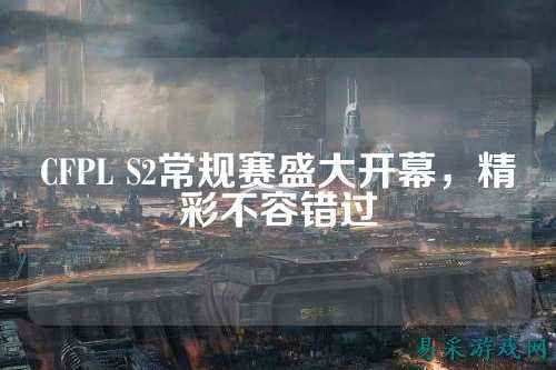 CFPL S2常规赛盛大开幕，精彩不容错过