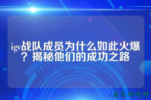 igv战队成员为什么如此火爆？揭秘他们的成功之路