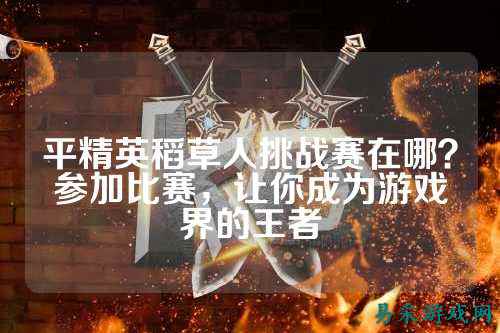 平精英稻草人挑战赛在哪？参加比赛，让你成为游戏界的王者