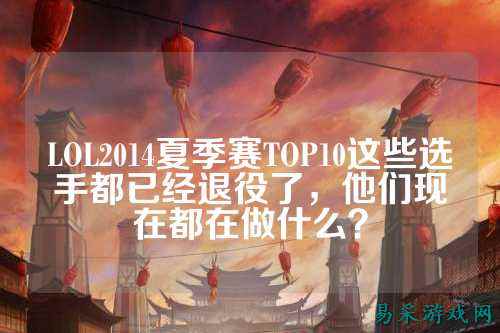 LOL2014夏季赛TOP10这些选手都已经退役了，他们现在都在做什么？