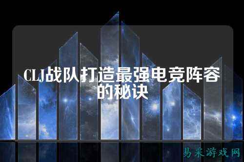 CLJ战队打造最强电竞阵容的秘诀