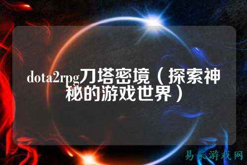 dota2rpg刀塔密境（探索神秘的游戏世界）