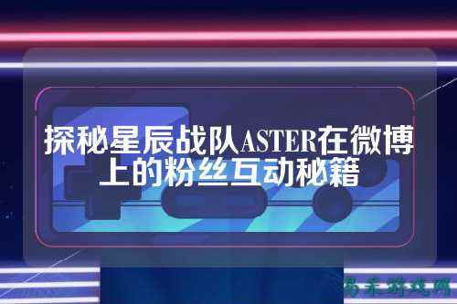 探秘星辰战队ASTER在微博上的粉丝互动秘籍