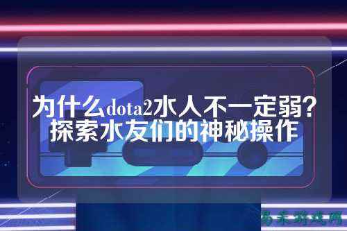 为什么dota2水人不一定弱？探索水友们的神秘操作