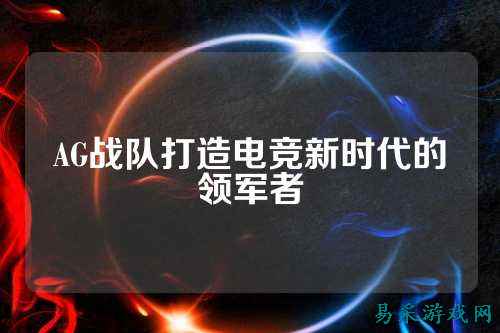 AG战队打造电竞新时代的领军者