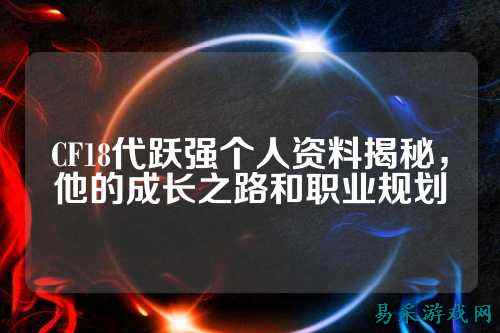 CF18代跃强个人资料揭秘，他的成长之路和职业规划