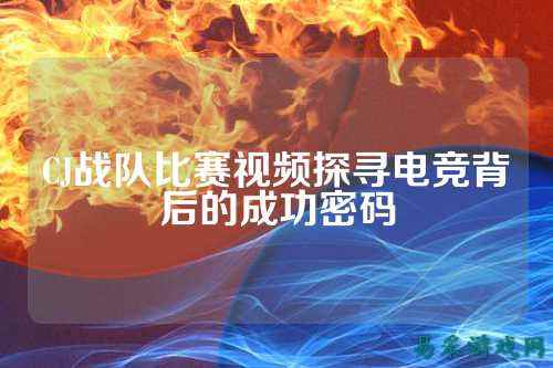 CJ战队比赛视频探寻电竞背后的成功密码