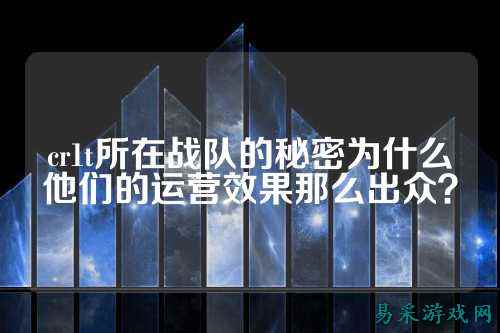 cr1t所在战队的秘密为什么他们的运营效果那么出众？