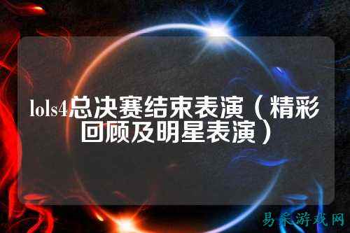 lols4总决赛结束表演（精彩回顾及明星表演）