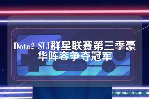 Dota2 SLI群星联赛第三季豪华阵容争夺冠军