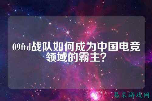 09ftd战队如何成为中国电竞领域的霸主？