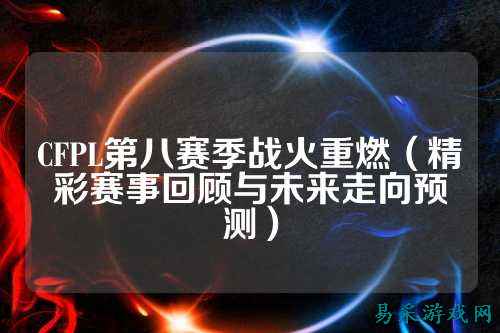 CFPL第八赛季战火重燃（精彩赛事回顾与未来走向预测）