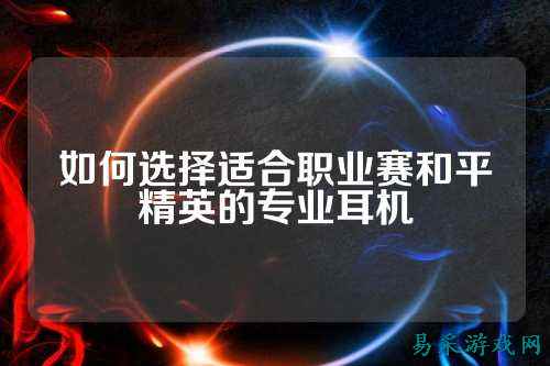 如何选择适合职业赛和平精英的专业耳机