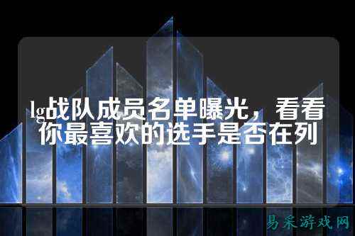 lg战队成员名单曝光，看看你最喜欢的选手是否在列