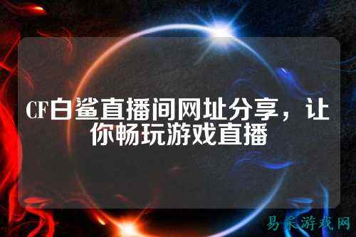 CF白鲨直播间网址分享，让你畅玩游戏直播