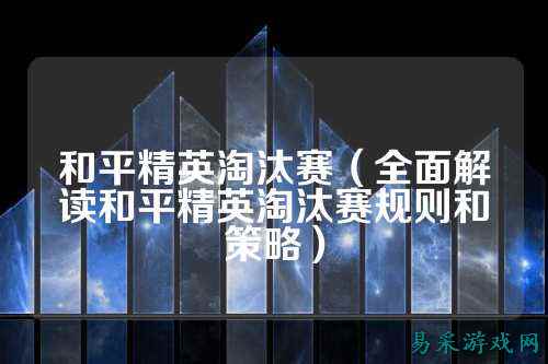 和平精英淘汰赛（全面解读和平精英淘汰赛规则和策略）