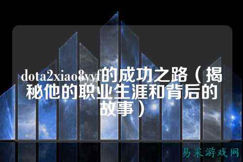 dota2xiao8yyf的成功之路（揭秘他的职业生涯和背后的故事）